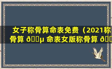 女子称骨算命表免费（2021称骨算 🌵 命表女版称骨算 🍁 命详细版）